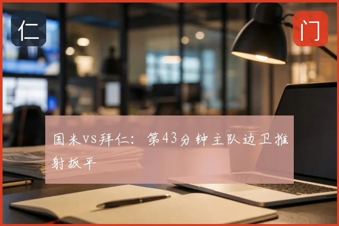 国米vs拜仁：第43分钟主队边卫推射扳平
